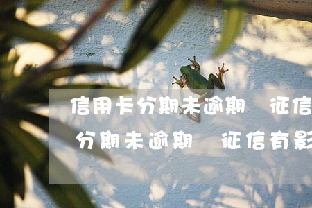 信用卡分期未逾期對征信有影響嗎-信用卡分期未逾期對征信有影響嗎怎么辦