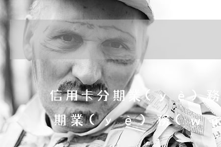 信用卡分期業(yè)務(wù)(信用卡分期業(yè)務(wù)是什么意思)