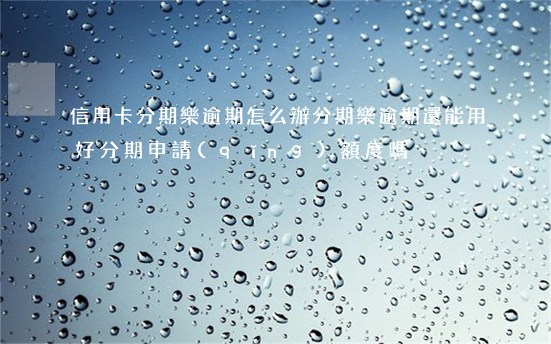 信用卡分期樂逾期怎么辦(分期樂逾期還能用好分期申請(qǐng)額度嗎)
