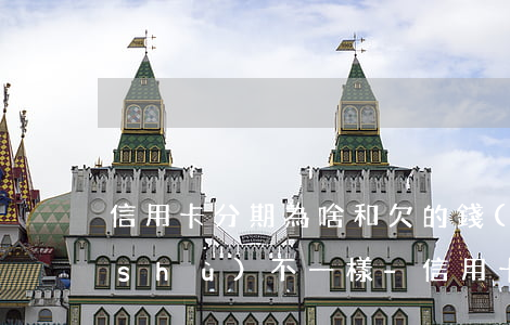 信用卡分期為啥和欠的錢(qián)數(shù)不一樣-信用卡分期為啥和欠的錢(qián)數(shù)不一樣呢