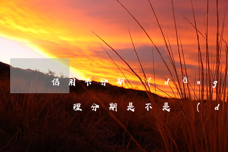 信用卡分期當(dāng)月不還款(信用卡辦理分期是不是當(dāng)月可以不還了)