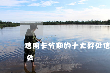 信用卡分期的十大好处(信用卡分期的十大好处)