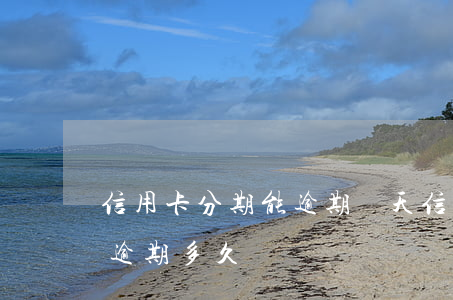 信用卡分期能逾期幾天(信用卡分期最多可以逾期多久)