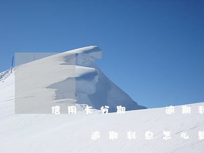 信用卡分期賬單逾期利息怎么算(信用卡分期賬單逾期利息怎么算法)