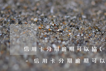 信用卡分期逾期可以協(xié)商分期嗎-信用卡分期逾期可以協(xié)商分期嗎