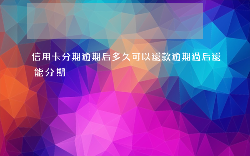 信用卡分期逾期后多久可以還款(逾期過后還能分期?)