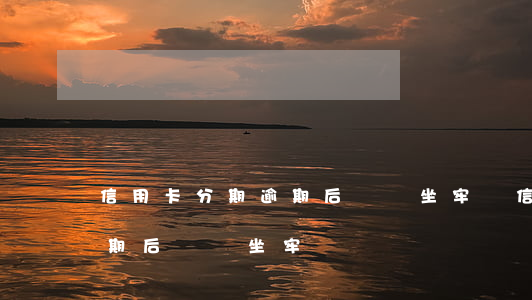 信用卡分期逾期后還會坐牢嗎(信用卡分期逾期后還會坐牢嗎)