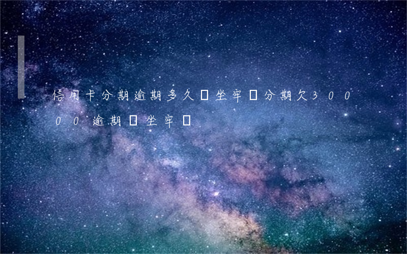 信用卡分期逾期多久會坐牢(樂分期欠30000逾期會坐牢嗎?)