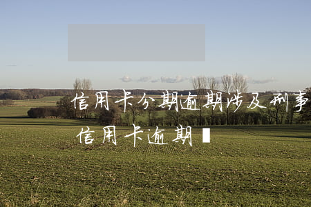 信用卡分期逾期涉及刑事嗎(分期卡逾期屬于信用卡逾期嗎)