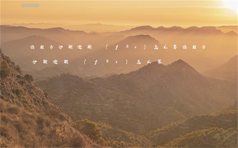 信用卡分期逾期費(fèi)怎么算(信用卡分期逾期費(fèi)怎么算)
