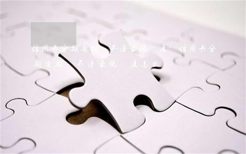 信用卡分期逾期還不清最低額度-信用卡分期逾期還不清最低額度怎么辦