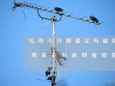 信用卡分期還完有逾期會降額嗎-信用卡分期還完有逾期會降額嗎怎么辦