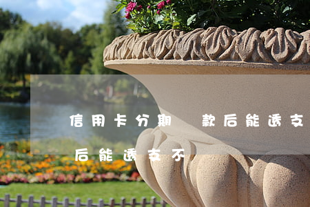 信用卡分期還款后能透支不(信用卡分期還款后能透支不)