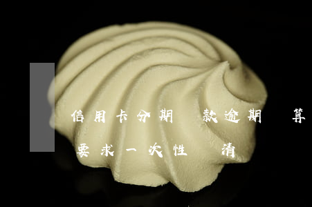 信用卡分期還款逾期計算(信用卡分期逾期了,要求一次性還清)