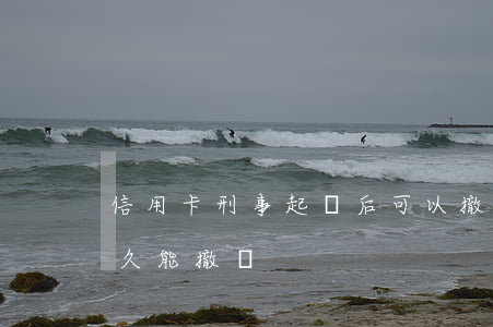 信用卡刑事起訴后可以撤訴嗎(信用卡還清多久能撤訴)