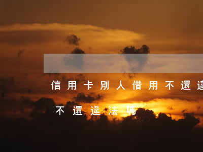 信用卡別人借用不還違法嗎(信用卡別人借用不還違法嗎)