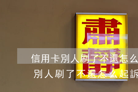 信用卡別人刷了不還怎么起訴他呀-信用卡別人刷了不還怎么起訴他呀