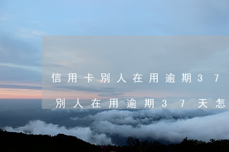 信用卡別人在用逾期37天怎么辦-信用卡別人在用逾期37天怎么辦理