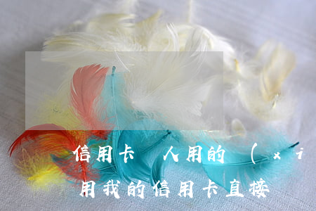 信用卡別人用的現(xiàn)在不還(可以用我的信用卡直接還別人的信用卡嗎)