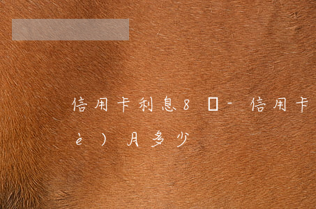 信用卡利息8萬-信用卡利息8萬一個(gè)月多少