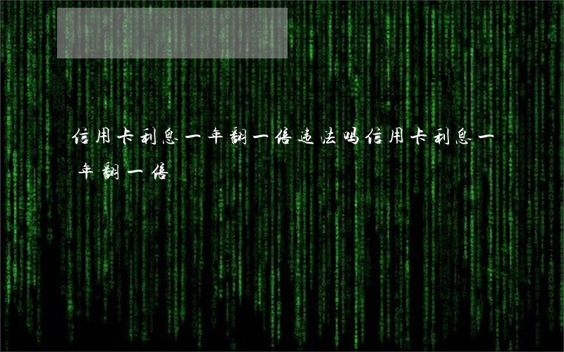 信用卡利息一年翻一倍违法吗（信用卡利息一年翻一倍）