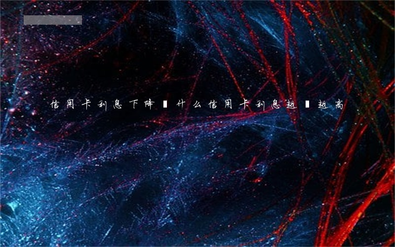 信用卡利息下降(為什么信用卡利息越來越高)