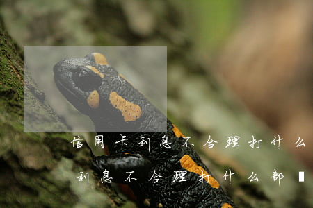 信用卡利息不合理打什么部門電話-信用卡利息不合理打什么部門電話投訴