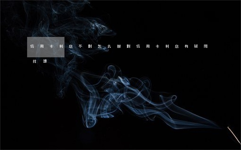 信用卡利息不對怎么辦 對信用卡利息有疑問找誰