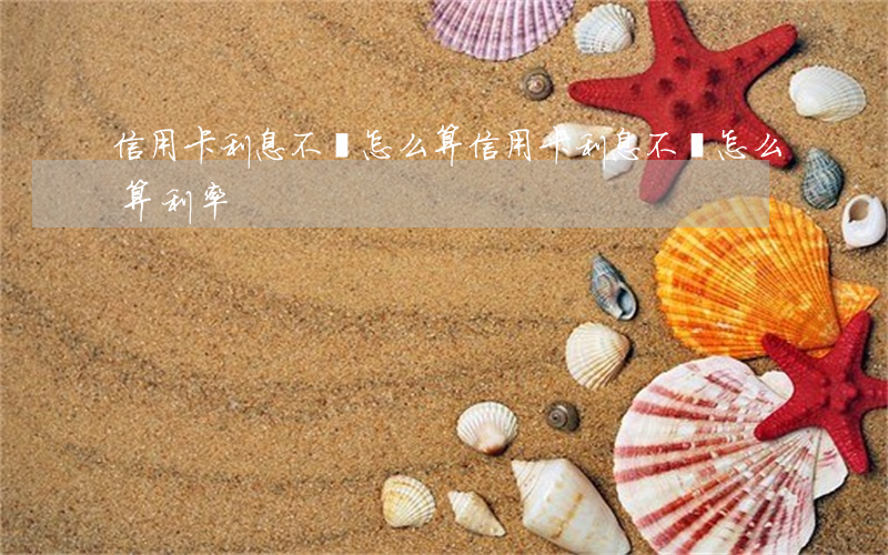 信用卡利息不還怎么算 信用卡利息不還怎么算利率