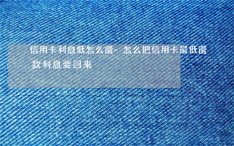 信用卡利息低怎么還-怎么把信用卡最低還款利息要回來