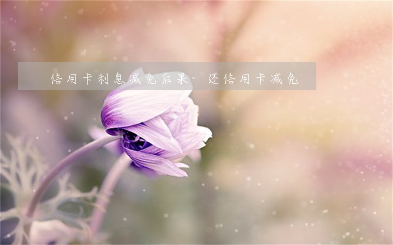 信用卡利息减免后果-还信用卡减免