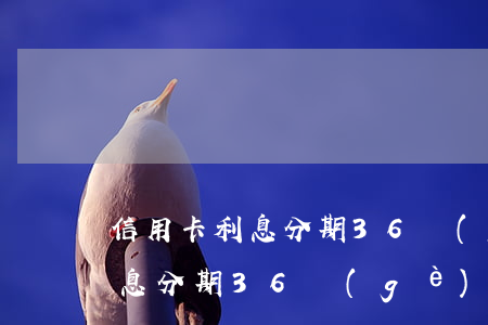 信用卡利息分期36個(gè)月(信用卡利息分期36個(gè)月怎么算)