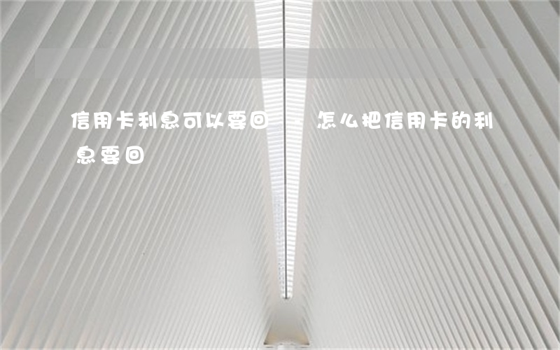 信用卡利息可以要回來-怎么把信用卡的利息要回來?