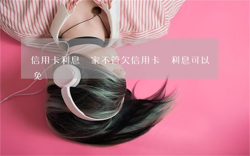 信用卡利息國家不管(欠信用卡錢利息可以減免嗎)