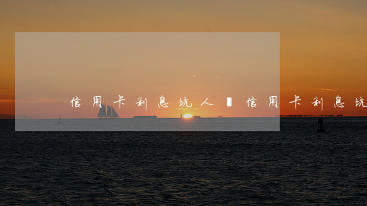 信用卡利息坑人嗎(信用卡利息坑人嗎)