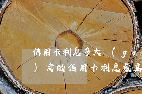 信用卡利息多大(國(guó)家規(guī)定的信用卡利息最高是多少)