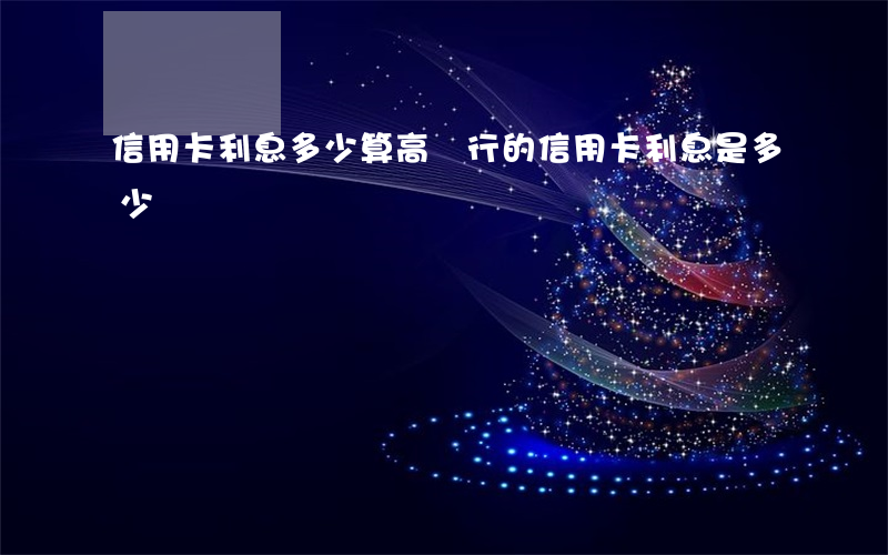 信用卡利息多少算高(銀行的信用卡利息是多少)