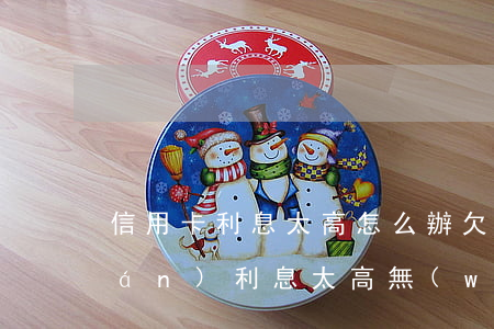 信用卡利息太高怎么辦(欠信用卡的錢(qián)利息太高無(wú)力償還怎么辦)