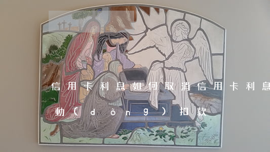 信用卡利息如何取消 信用卡利息如何取消自動(dòng)扣款