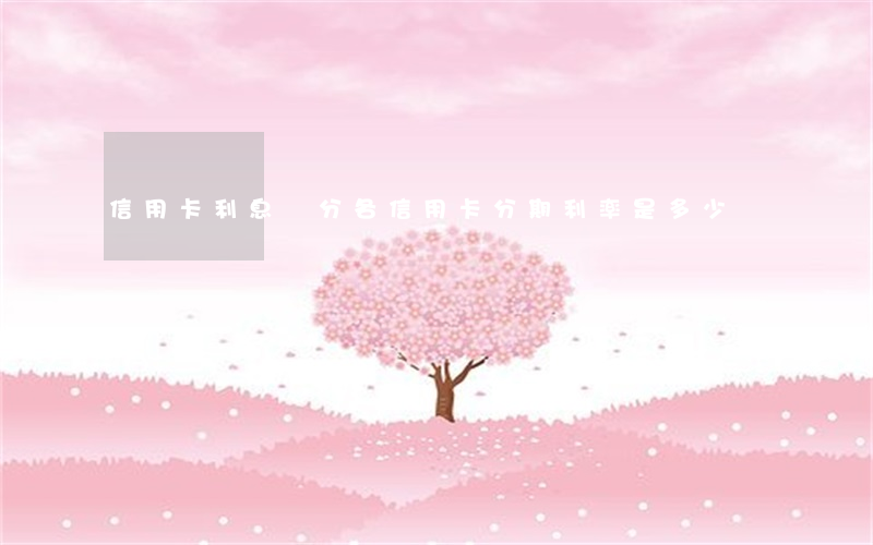 信用卡利息幾分(各信用卡分期利率是多少)