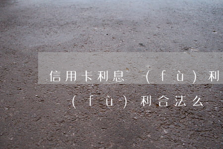 信用卡利息復(fù)利合法么(信用卡利息復(fù)利合法么)