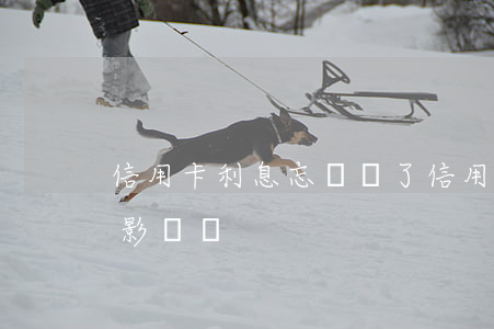 信用卡利息忘記還了(信用卡利息忘記還了有影響嗎)