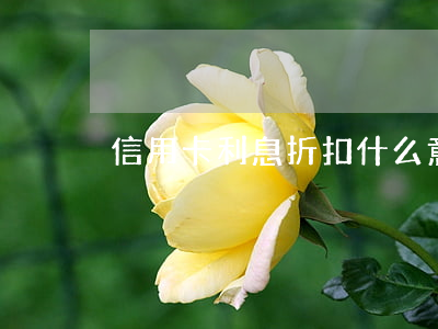 信用卡利息折扣什么意思（信用卡利息折扣）