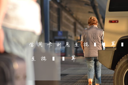 信用卡利息是按賬單算還是還款（信用卡利息是按賬單算）