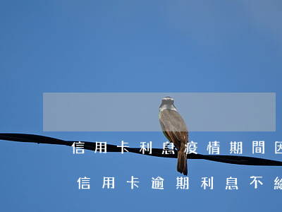信用卡利息疫情期間 因疫情導(dǎo)致信用卡逾期利息不給減免怎么辦