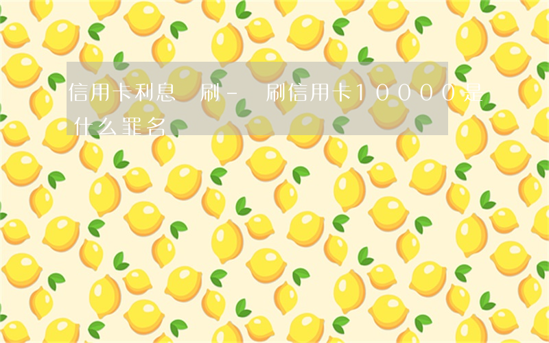 信用卡利息盜刷-盜刷信用卡10000是什么罪名