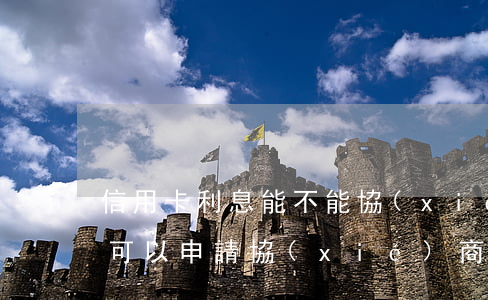 信用卡利息能不能協(xié)商 欠信用卡可以申請協(xié)商還款