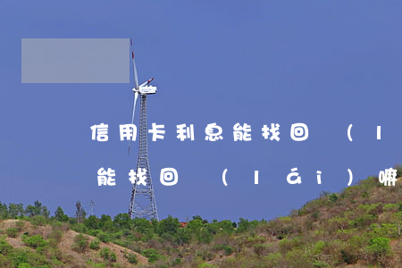 信用卡利息能找回來(lái)(信用卡利息能找回來(lái)嘛)