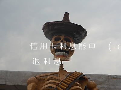 信用卡利息能申請(qǐng)退回(行用卡退利息)