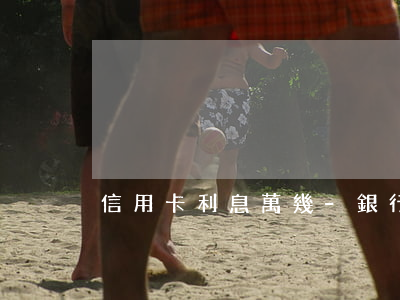 信用卡利息萬幾-銀行卡信用卡的利息